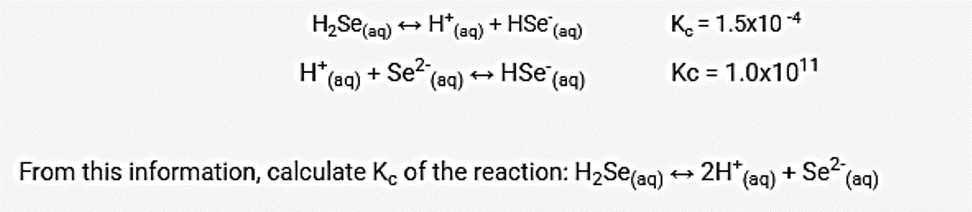 H* (aq) + HSe (aq)
→HSe (aq)
H₂Se (aq)
H* (aq) + Se² (aq)
K₂=1.5x10-4
Kc = 1.0x1011
From this information, calculate Kc of the reaction: H₂Se(aq) → 2H* (a
(aq)
+Se² (aq)