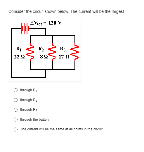 Consider the circuit shown below. The current will be the largest
AVtot = 120 V
BR
822 17 22
R₁= R₂= R3
22 $2
through R₁
through R₂
through R3
through the battery
The current will be the same at all points in the circuit.