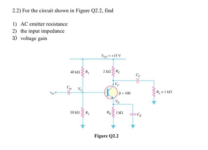 2.2) For the circuit shown in Figure Q2.2, find
1) AC emitter resistance
2) the input impedance
3) voltage gain
40 ΚΩΣ Κ
Cin V₂
10 kn R₂
Vcc=+15 V
2 kn Rc
Vc
DB
B = 100
ΓΙΩ
Figure Q2.2
Cc
R₁ = 1k0
