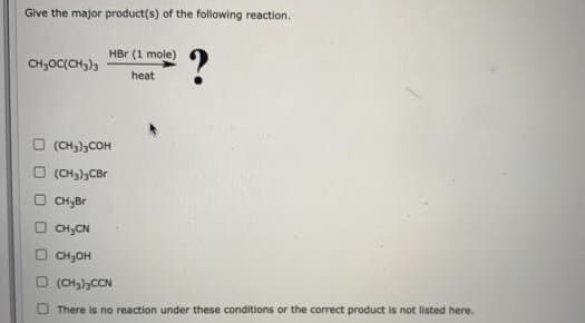 Give the major product(s) of the following reaction.
HBr (1 mole)
?
CH30C(CH3)3
heat
O (CH),COH
O (CH,);CBr
CH,Br
CH;CN
CH,OH
O (CH)),CCN
There is no reaction under these conditions or the correct product is not listed here.
O O O 0
