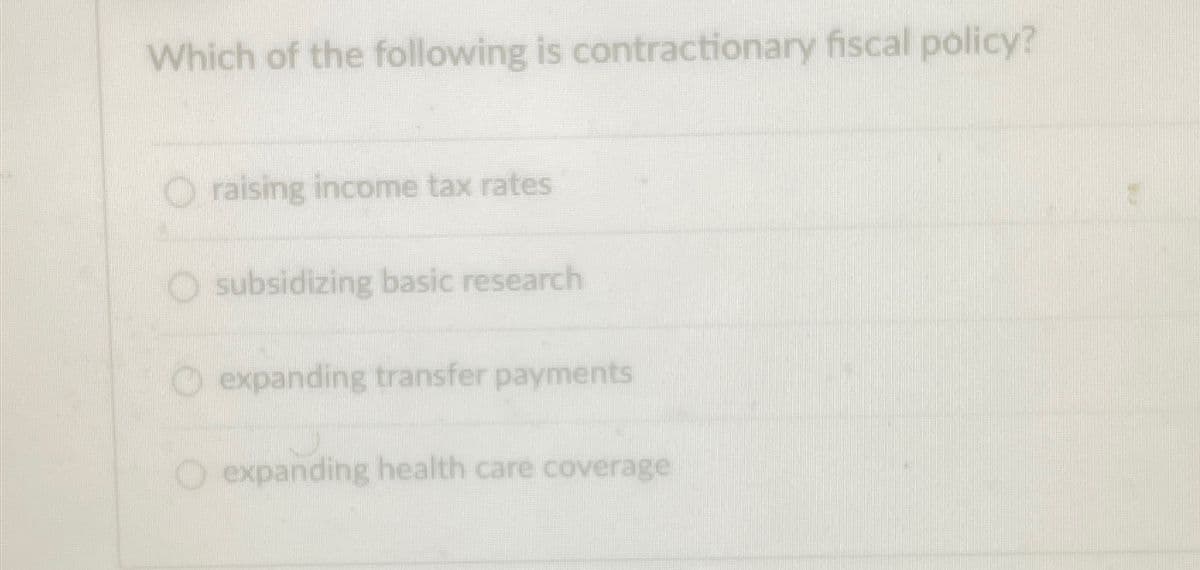 Which of the following is contractionary fiscal policy?
raising income tax rates
subsidizing basic research
O expanding transfer payments
O expanding health care coverage