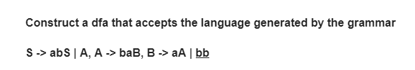 Construct a dfa that accepts the language generated by the grammar
S -> abs | A, A -> baB, B -> aA | bb