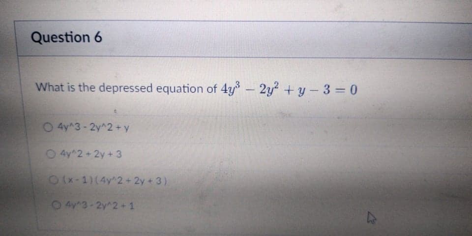 Question 6
What is the depressed equation of 4y- 2y2 + y – 3 = 0
|
O 4y^3-2y^2 +y
O 4y^2+2y + 3
1x-1)(4y^2+2y + 3)
O4y3-2y^2+ 1
