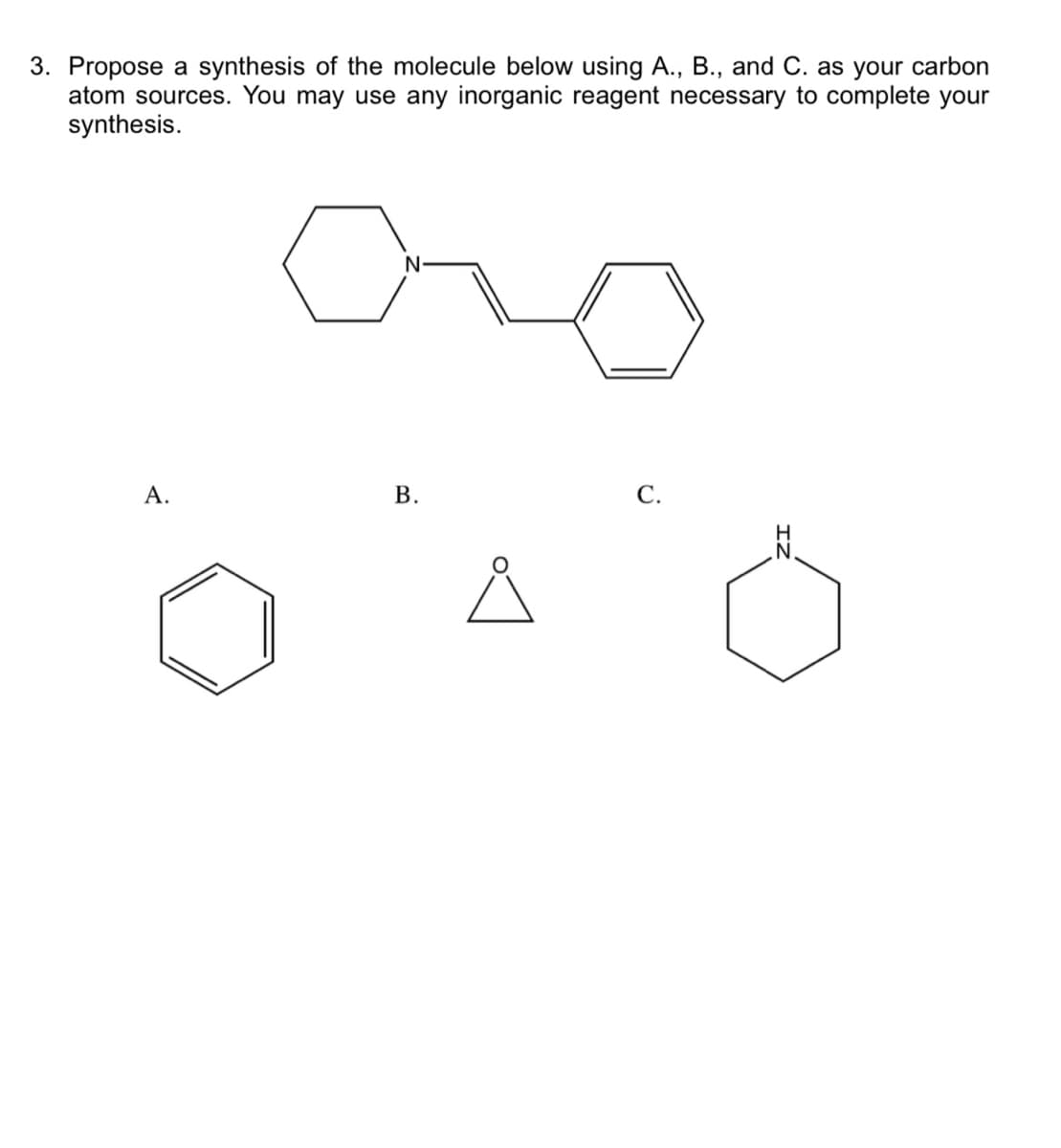 3. Propose a synthesis of the molecule below using A., B., and C. as your carbon
atom sources. You may use any inorganic reagent necessary to complete your
synthesis.
А.
С.
B.
