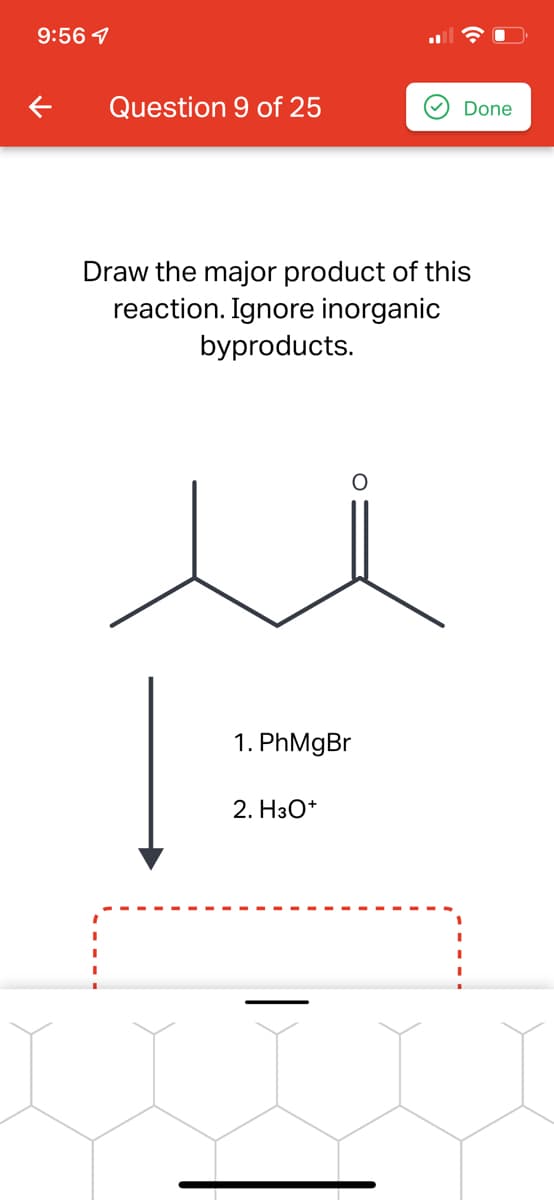 9:56 7
←
Question 9 of 25
Draw the major product of this
reaction. Ignore inorganic
byproducts.
1. PhMgBr
2. H3O+
Done