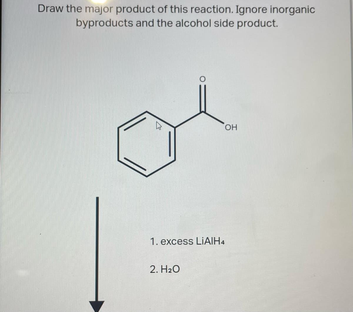 Draw the major product of this reaction. Ignore inorganic
byproducts and the alcohol side product.
OH
1. excess LIAIH4
2. H₂O