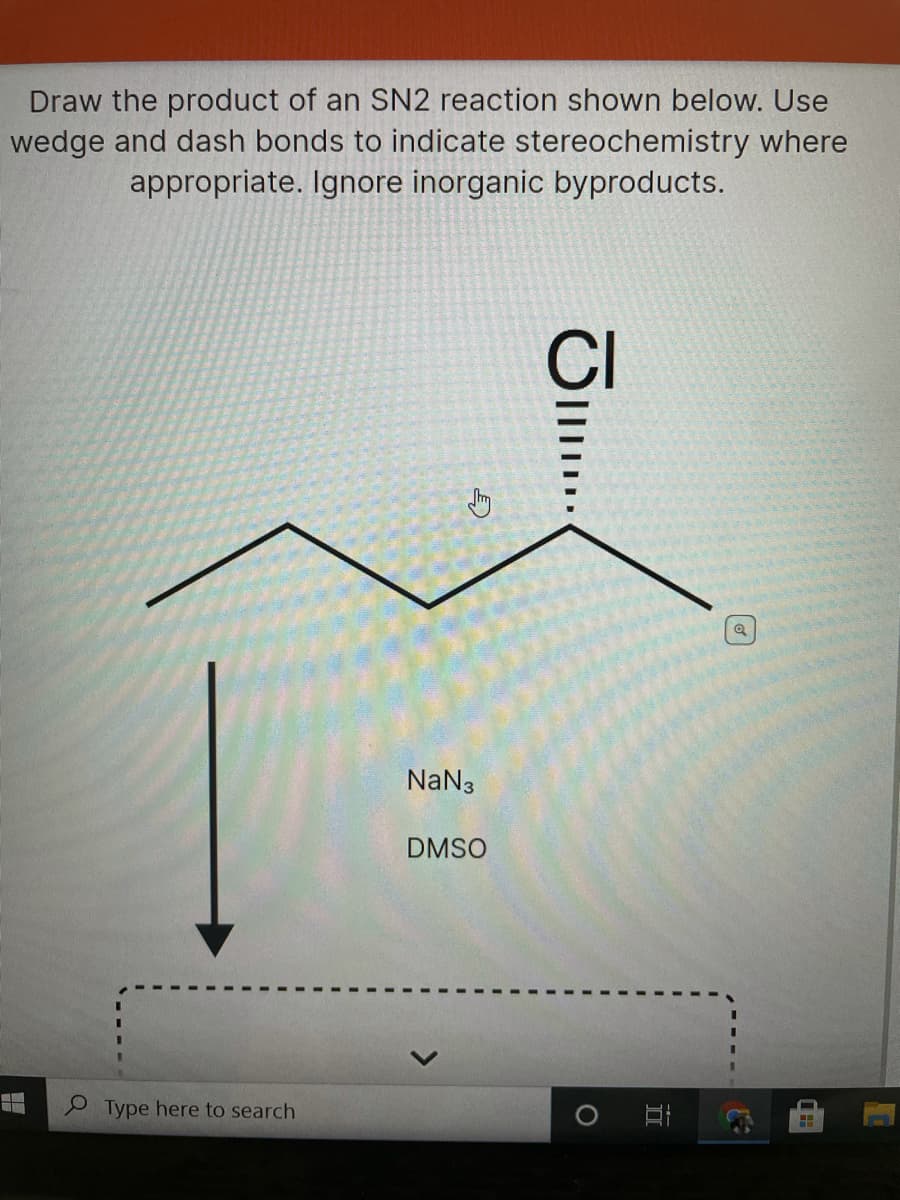 Draw the product of an SN2 reaction shown below. Use
wedge and dash bonds to indicate stereochemistry where
appropriate. Ignore inorganic byproducts.
CI
NaN3
DMSO
Type here to search
<>

