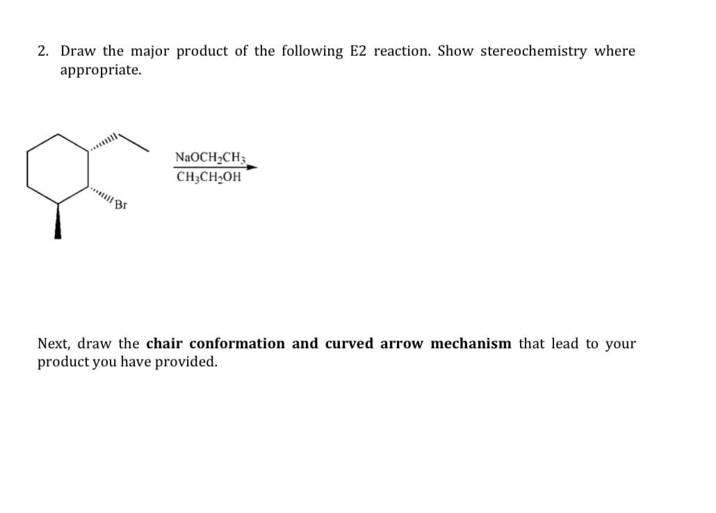 2. Draw the major product of the following E2 reaction. Show stereochemistry where
appropriate.
NaOCH2CH3
CH3CH2OH
Next, draw the chair conformation and curved arrow mechanism that lead to your
product you have provided.
