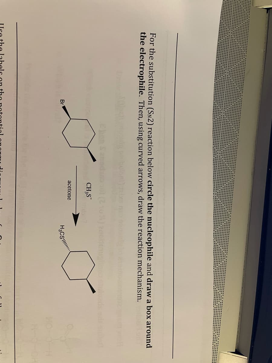 For the substitution (Sn2) reaction below circle the nucleophile and draw a box around
the electrophile. Then, using curved arrows, draw the reaction mechanism.
Draw
CH3S
acetone
Br
