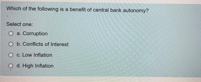 Which of the following is a benefit of central bank autonomy?
Select one:
O a. Corruption
O b. Conflicts of Interest
O c. Low Inflation
O d. High Inflation