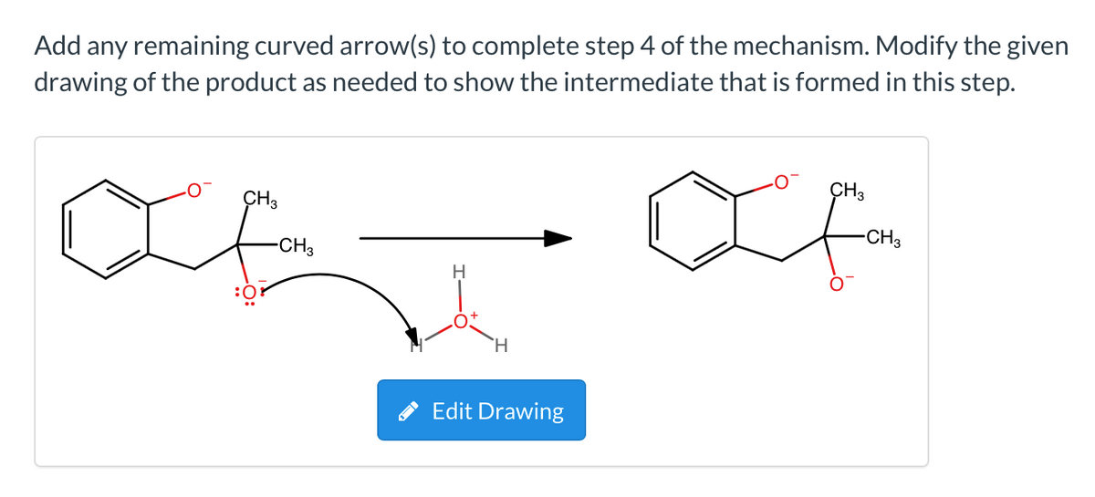 Add any remaining curved arrow(s) to complete step 4 of the mechanism. Modify the given
drawing of the product as needed to show the intermediate that is formed in this step.
CH3
ÇH3
-CH3
-CH3
H
`H
Edit Drawing
