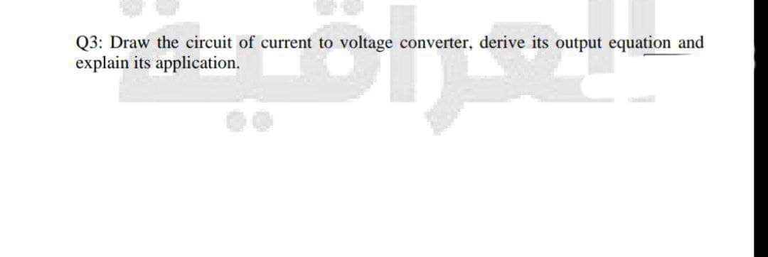 Q3: Draw the circuit of current to voltage converter, derive its output equation and
explain its application.
