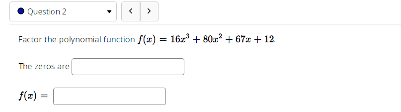 Question 2
The zeros are
Factor the polynomial function f(x) = 16x³ + 80x²+67x + 12.
f(x)
<
=
>