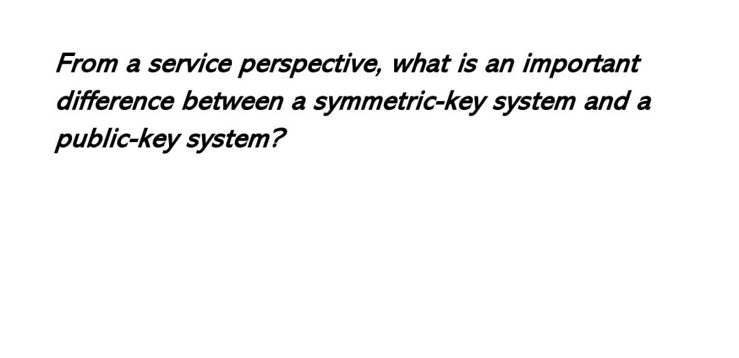 From a service perspective, what is an important
difference between a symmetric-key system and a
public-key system?