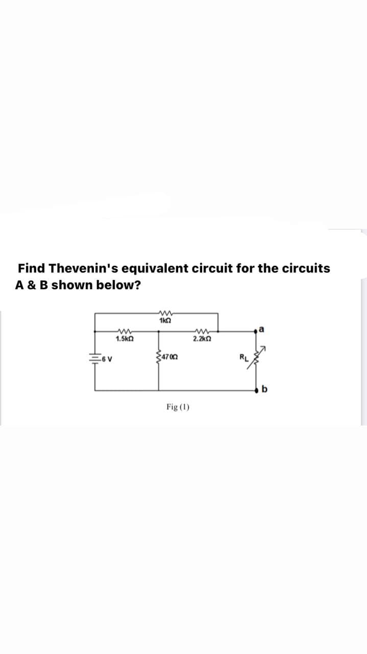 Find Thevenin's equivalent circuit for the circuits
A & B shown below?
1ka
1.5ka
2.2ka
E4700
RL
6 V
b
Fig (1)
