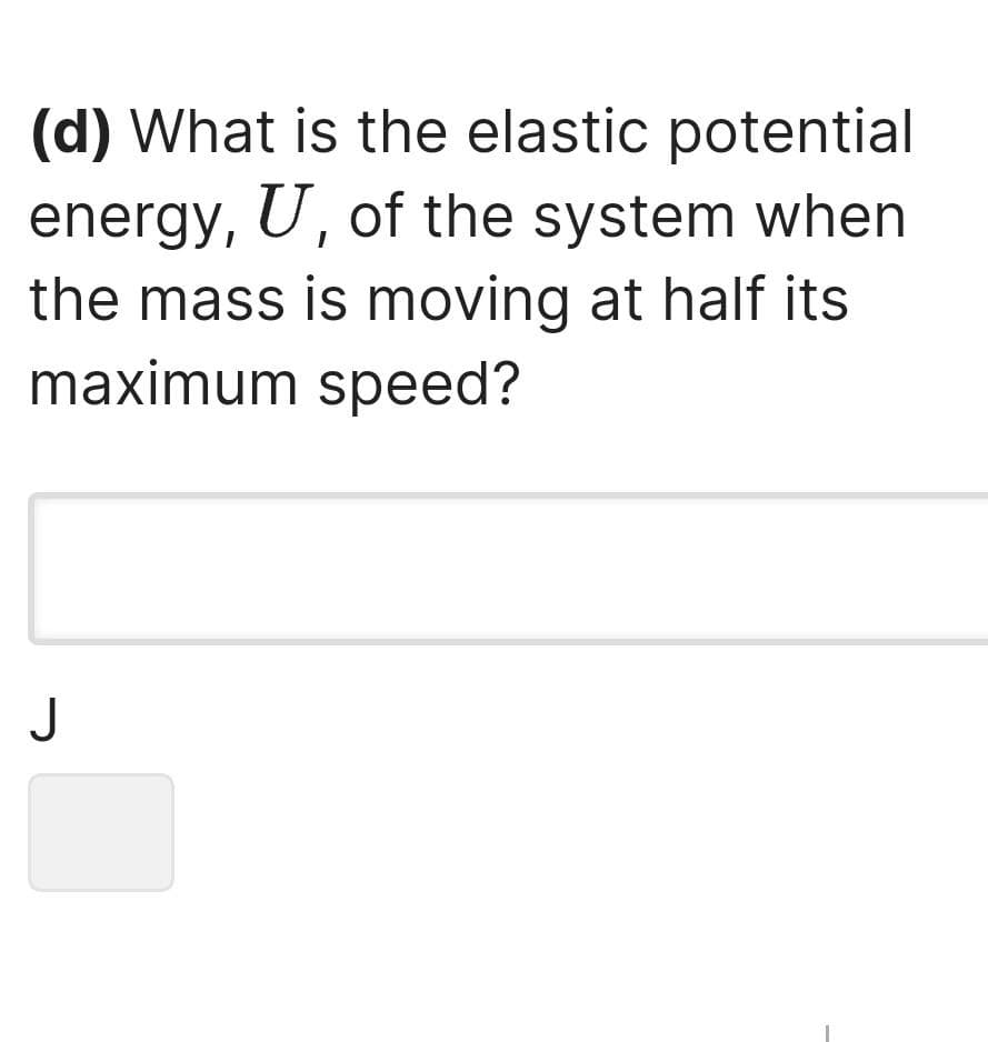 (d) What is the elastic potential
energy, U, of the system when
the mass is moving at half its
maximum speed?
J