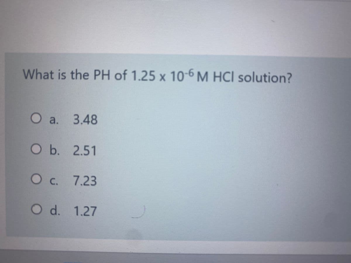 What is the PH of 1.25 x 10-6 M HCI solution?
Oa. 3.48
Ob. 2.51
Oc.
Oc. 7.23
d. 1.27
