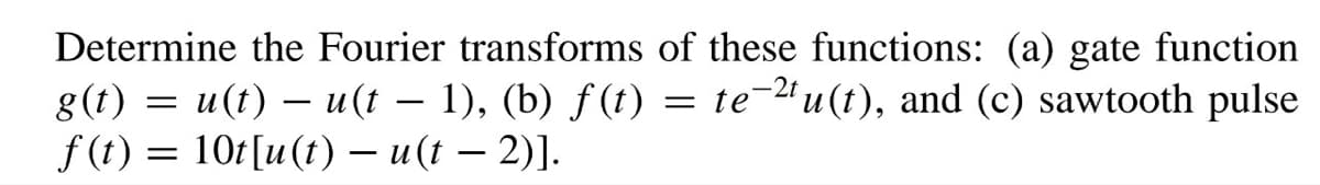 Determine the Fourier transforms of these functions: (a) gate function
g(t) = u(t) u(t − 1), (b) f(t) = te-2tu(t), and (c) sawtooth pulse
f(t) = 10t[u(t) — u(t− 2)].
-