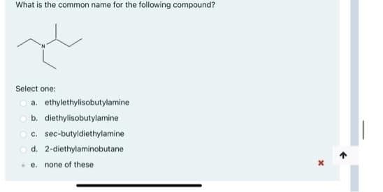 What is the common name for the following compound?
Select one:
a. ethylethylisobutylamine
b. diethylisobutylamine
c. sec-butyldiethylamine
d. 2-diethylaminobutane
• e. none of these
