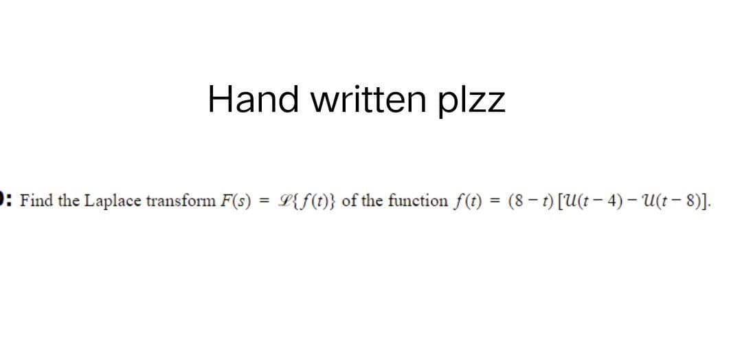 Hand written plzz
: Find the Laplace transform F(s) = {f(t)} of the function f(t) = (8t) [U(t − 4) – U(t − 8)].