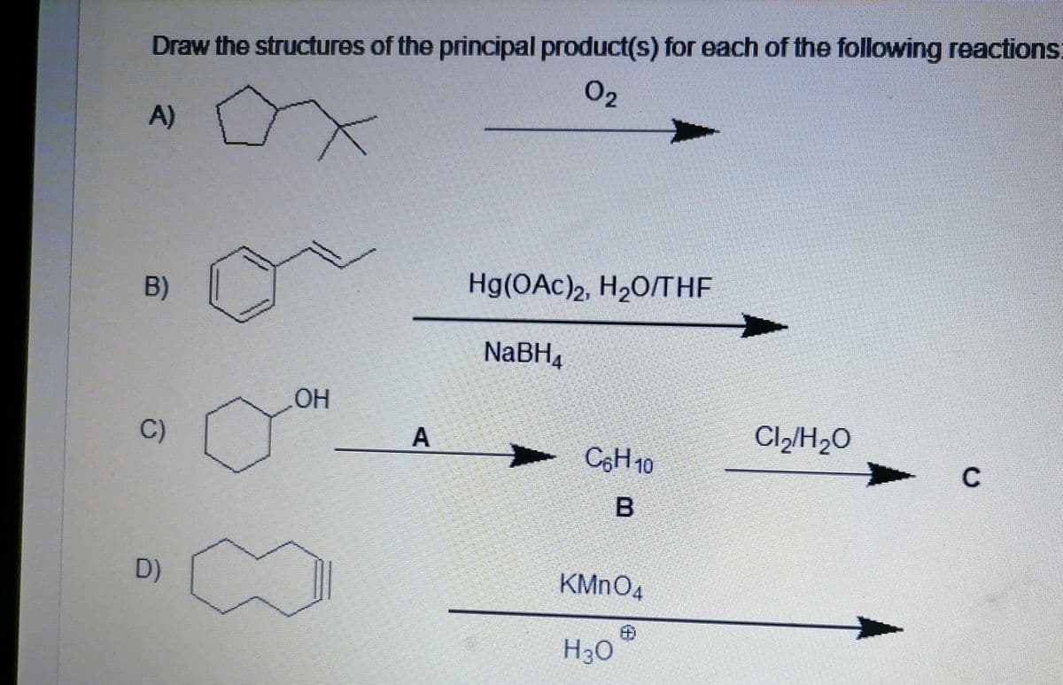 Draw the structures of the principal product(s) for each of the following reactions:
02
A)
Hg(OAc)2, H2O/THE
B)
NABH4
OH
Cl2/H2O
C)
C6H10
C
D)
KMNO4
H30
B.
