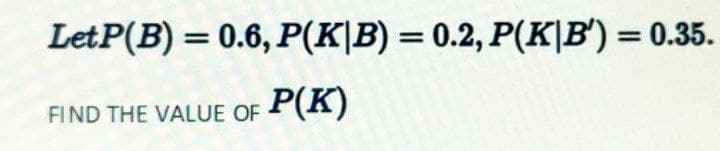 LetP(B) = 0.6, P(K|B) = 0.2, P(K|B') = 0.35.
FIND THE VALUE OF P(K)