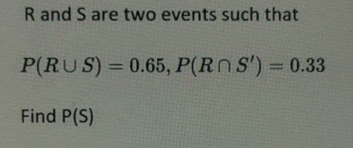 R and S are two events such that
P(RUS) = 0.65, P(Rn S') = 0.33
Find P(S)