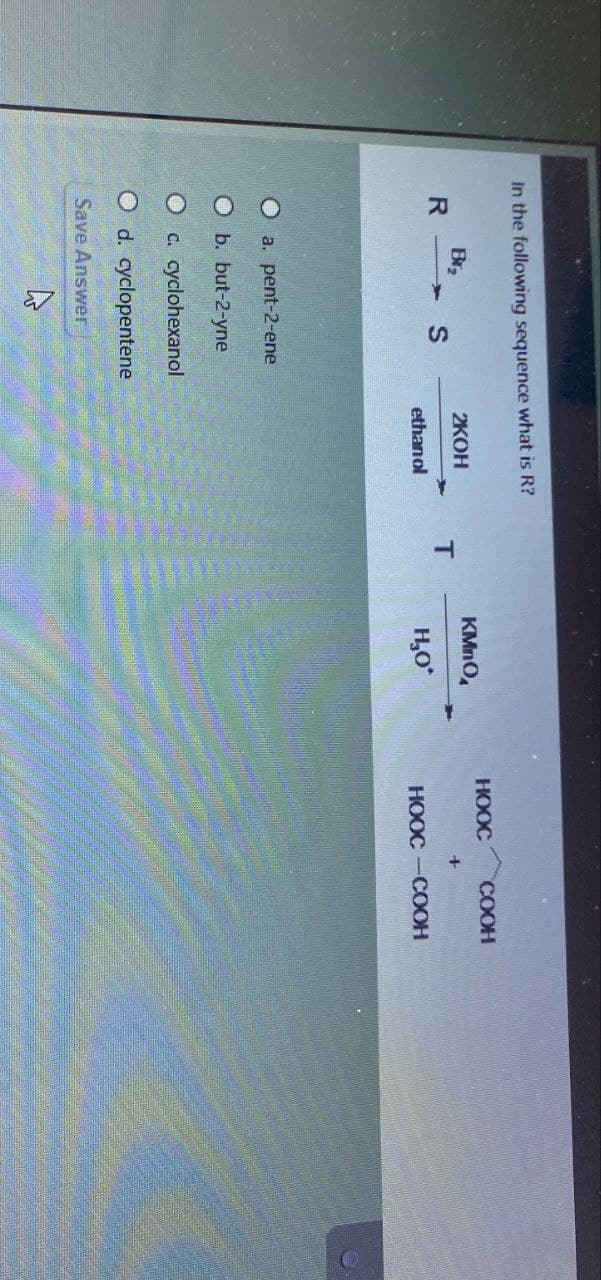 In the following sequence what is R?
HOOC
COOH
Br₂
2KOH
KMnO
R S
T
+
ethanol
H₁₂O*
HỌỌC COCH
O a. pent-2-ene
O b. but-2-yne
O c. cyclohexanol
O d. cyclopentene
Save Answer