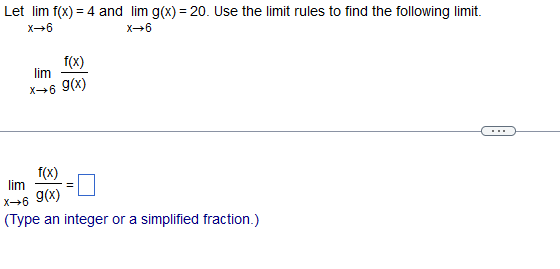 Let lim f(x) = 4 and lim g(x) = 20. Use the limit rules to find the following limit.
X→6
X-6
f(x)
lim
X→6 9(x)
f(x)
lim
X→6 9(x)
(Type an integer or a simplified fraction.)
=
