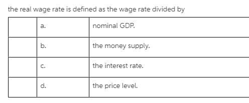 the real wage rate is defined as the wage rate divided by
a.
nominal GDP.
b.
the money supply.
the interest rate.
d.
the price level.

