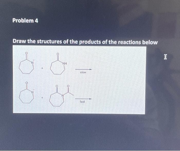 Problem 4
Draw the structures of the products of the reactions below
NH
8 &
slow
fast