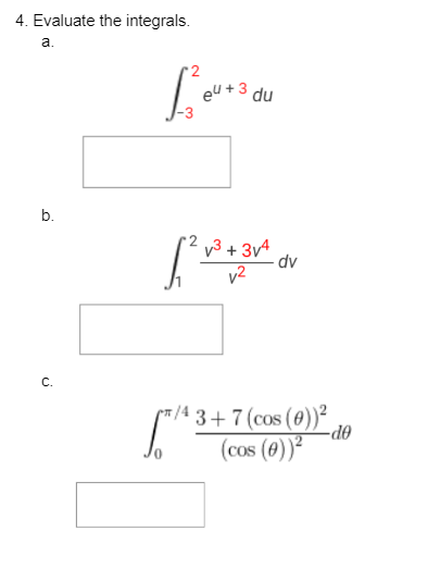 4. Evaluate the integrals.
a.
b.
C.
Love
eu +3 du
1².
v³ +3v4
v²
[T/43
0
dv
π/4 3 +7 (cos (0))²
(cos (0))²
-do