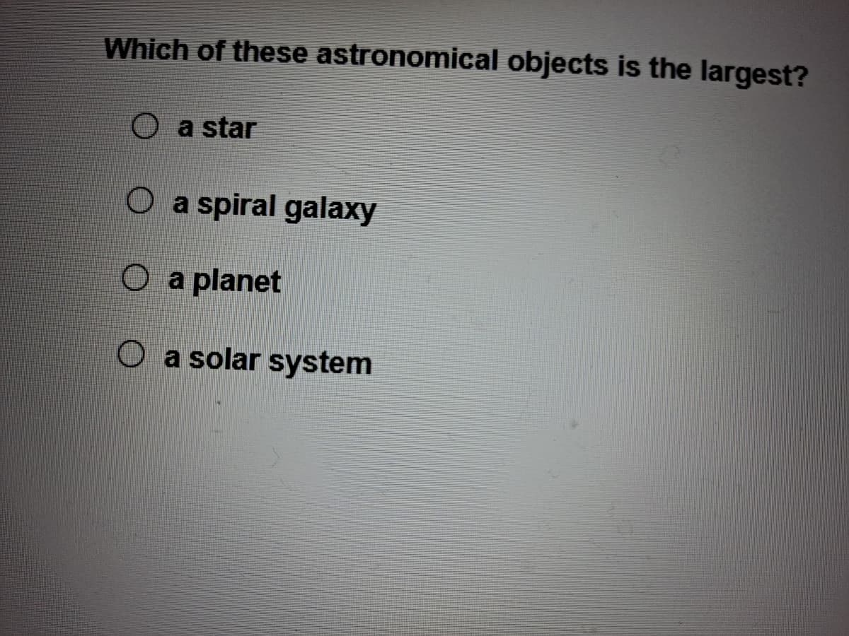Which of these astronomical objects is the largest?
O a star
O a spiral galaxy
O a planet
Oa solar system
