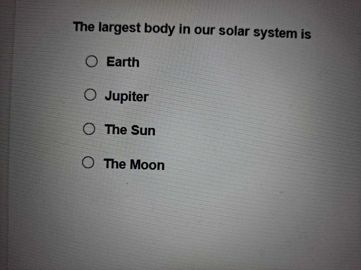 The largest body in our solar system is
O Earth
O Jupiter
O The Sun
O The Moon
