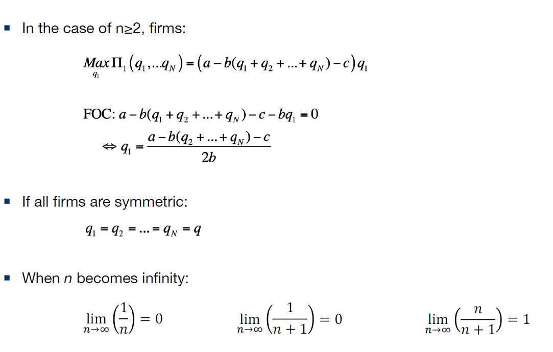 In the case of n22, firms:
MaxII, (q,..g) = (a - b(q, + 92 + ...+ qy)-c)q,
FOC: a – b(q, + q, +...+q,)- c - bq, = 0
а -b(q, +...+ 9N) -с
2b
If all firms are symmetric:
4 = 92 = ... = AN = 9
• When n becomes infinity:
1
n
lim
lim
n→∞ \n + 1
lim
n→0 \n + 1
= 0
= 0
= 1
