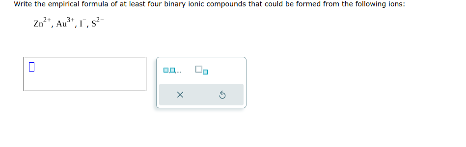 Write the empirical formula of at least four binary ionic compounds that could be formed from the following ions:
2+
3+
Zn²+, Au³+, I, S²-
0,0,...
X
5