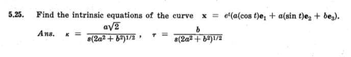 5.25.
Find the intrinsic equations of the curve xet(a(cos t)e₁ + a(sin t)e2 + beg).
Ans. K =
ανε
s(2a2+ b²)1/2'
T =
b
8(2a2+62)1/2