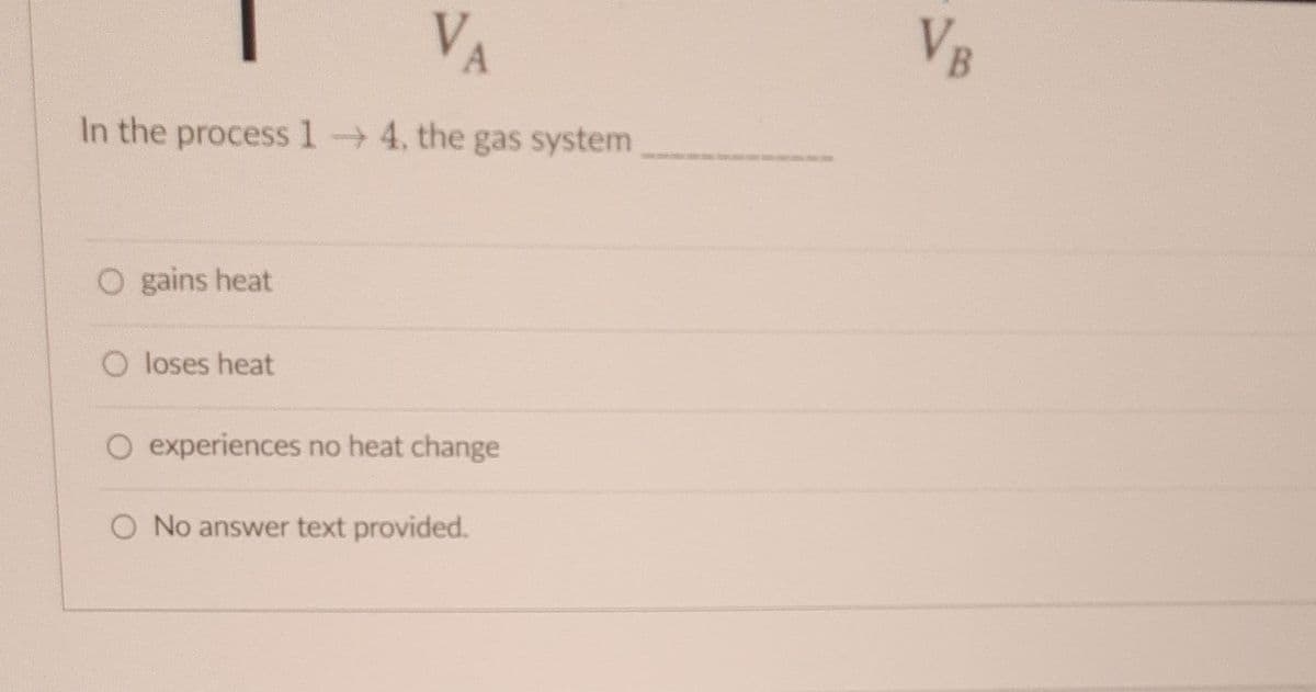 VA
In the process 14, the gas system
O gains heat
O loses heat
O experiences no heat change
O No answer text provided.
VB