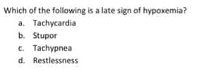 Which of the following is a late sign of hypoxemia?
a. Tachycardia
b. Stupor
c. Tachypnea
d. Restlessness