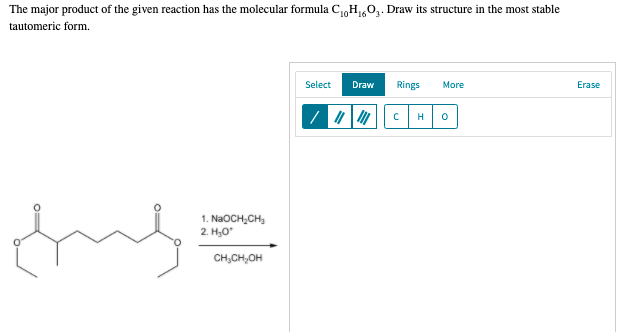 The major product of the given reaction has the molecular formula CoH0,. Draw its structure in the most stable
10*16
tautomeric form.
Select
Draw
Rings
More
Erase
my
1. NaOCH,CH,
2. H,O
CH,CH,OH
