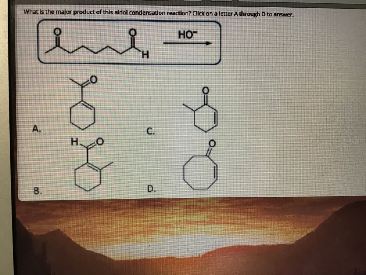 What is the major product of this aldol condensatlon reaction? Click on a letter A through D to answer.
HO
H.
А.
В.
D.
C.
