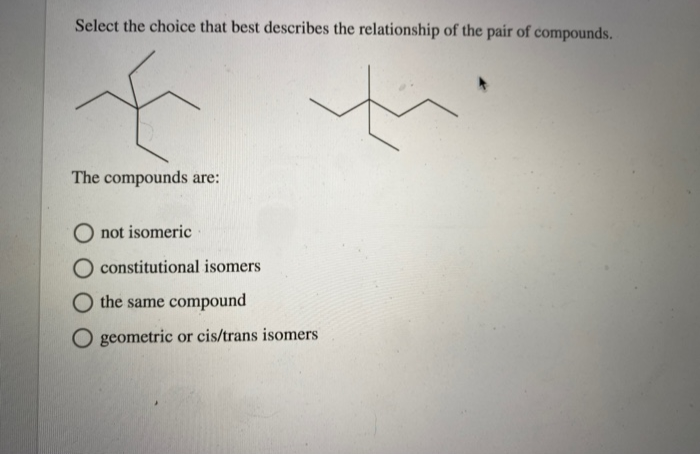 Select the choice that best describes the relationship of the pair of compounds.
F
The compounds are:
O not isomeric
O constitutional isomers
the same compound
O geometric or cis/trans isomers