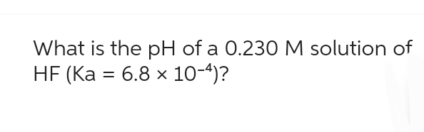 What is the pH of a 0.230 M solution of
HF (Ka = 6.8 x 10-4)?