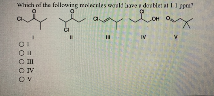 Which of the following molecules would have a doublet at 1.1 ppm?
O
O
CI
LOH
X
CI-
O II
I
III
O IV
OV
||
avy
M
III
IV
V