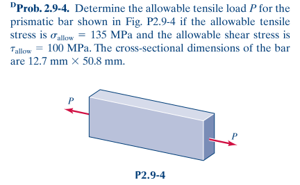 DProb. 2.9-4. Determine the allowable tensile load P for the
prismatic bar shown in Fig. P2.9-4 if the allowable tensile
stress is oallow = 135 MPa and the allowable shear stress is
Tallow = 100 MPa. The cross-sectional dimensions of the bar
are 12.7 mm X 50.8 mm.
P2.9-4
