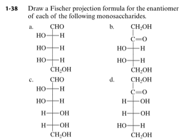 Draw a Fischer projection formula for the enantiomer
of each of the following monosaccharides.
1-38
сно
-H-
b.
CH,OH
a.
Но-
C=0
HO-H
HO-H
но—н
ČH,OH
HO-H
ČHHOH
CH,OH
HO-
с.
СНО
d.
HO-H
C=O
HO-H
Но
-H-
O-
H-
-HO-
H-
FOH
H-
Но
-H
ČH,OH
CH,OH
