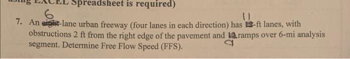 Spreadsheet is required)
6.
7. An eigt-lane urban freeway (four lanes in each direction) has -ft lanes, with
obstructions 2 ft from the right edge of the pavement and aramps over 6-mi analysis
segment. Determine Free Flow Speed (FFS).
