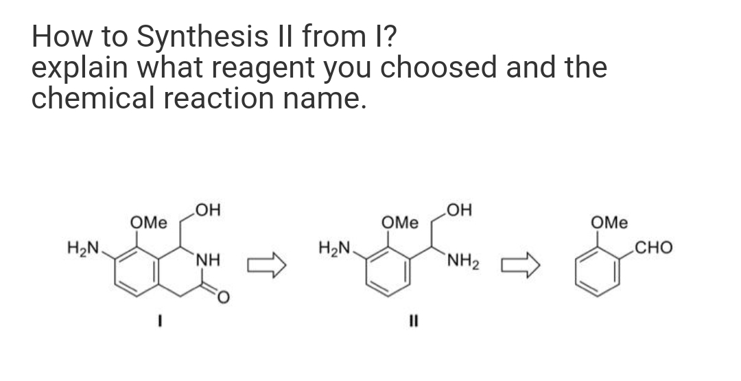 How to Synthesis Il from 1?
explain what reagent you choosed and the
chemical reaction name.
OH
OMe
OMe
HO
OMe
H2N.
H2N.
Сно
NH2
