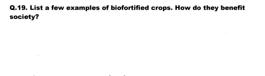 Q.19. List a few examples of biofortified crops. How do they benefit
society?

