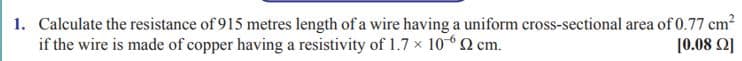 1. Calculate the resistance of 915 metres length of a wire having a uniform cross-sectional area of 0.77 cm?
if the wire is made of copper having a resistivity of 1.7 x 1062 cm.
[0.08 Q]

